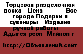 Торцевая разделочная доска › Цена ­ 2 500 - Все города Подарки и сувениры » Изделия ручной работы   . Адыгея респ.,Майкоп г.